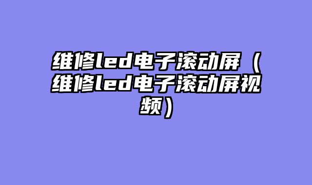 维修led电子滚动屏（维修led电子滚动屏视频）
