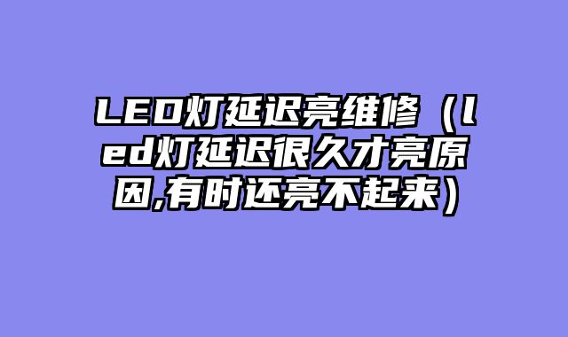 LED灯延迟亮维修（led灯延迟很久才亮原因,有时还亮不起来）