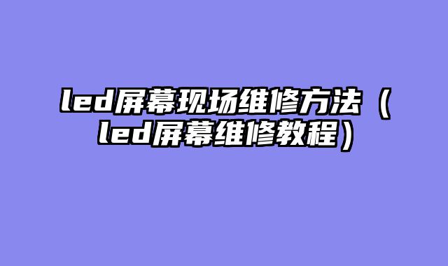 led屏幕现场维修方法（led屏幕维修教程）