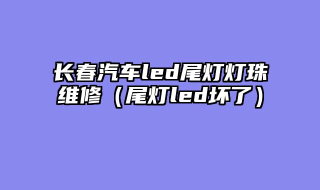 长春汽车led尾灯灯珠维修（尾灯led坏了）