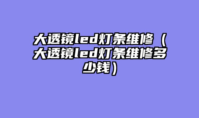 大透镜led灯条维修（大透镜led灯条维修多少钱）