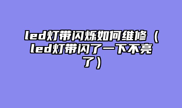 led灯带闪烁如何维修（led灯带闪了一下不亮了）