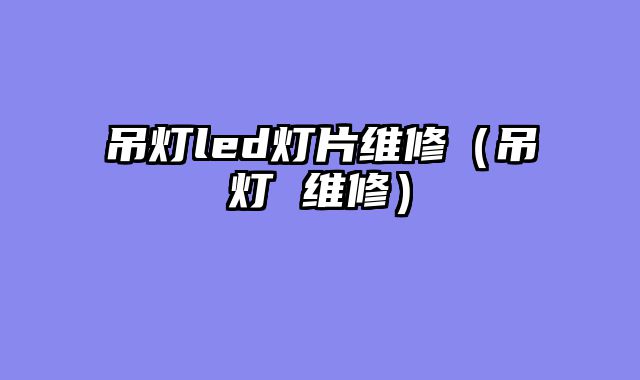 吊灯led灯片维修（吊灯 维修）