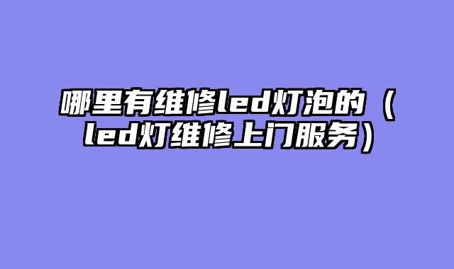哪里有维修led灯泡的（led灯维修上门服务）