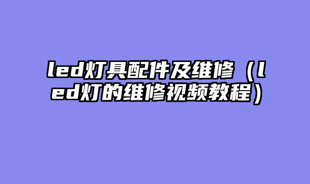 led灯具配件及维修（led灯的维修视频教程）