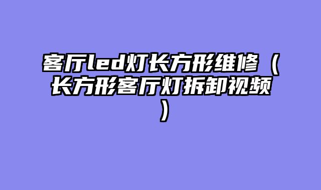 客厅led灯长方形维修（长方形客厅灯拆卸视频）