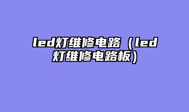 led灯维修电路（led灯维修电路板）