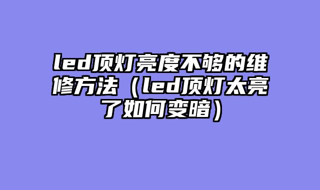 led顶灯亮度不够的维修方法（led顶灯太亮了如何变暗）