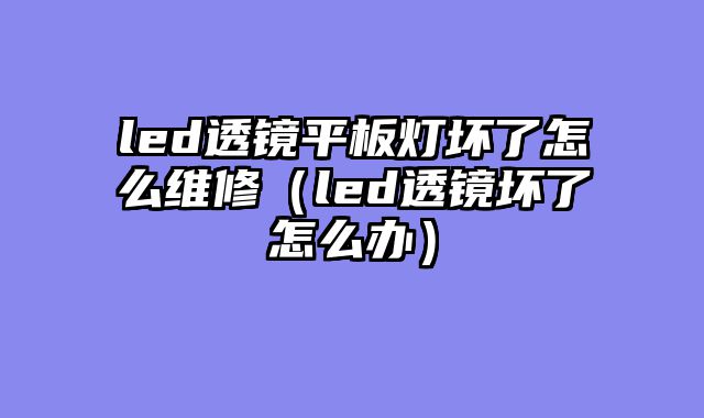 led透镜平板灯坏了怎么维修（led透镜坏了怎么办）