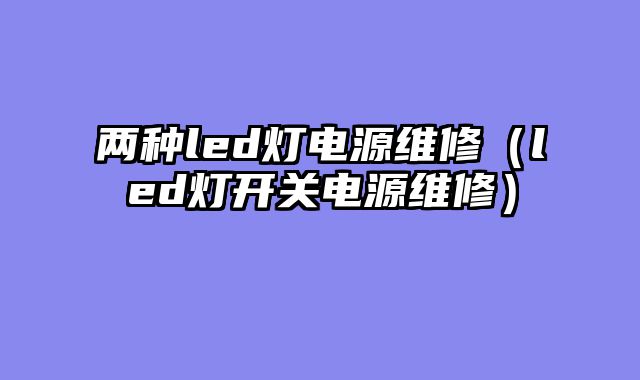 两种led灯电源维修（led灯开关电源维修）