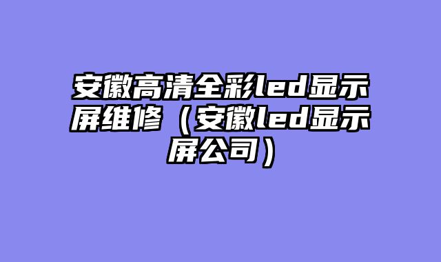 安徽高清全彩led显示屏维修（安徽led显示屏公司）