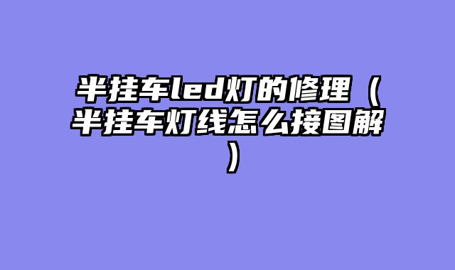 半挂车led灯的修理（半挂车灯线怎么接图解）