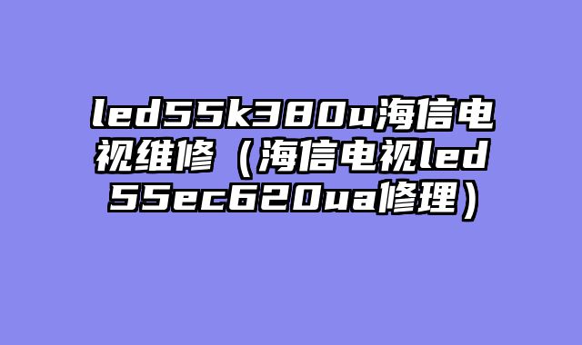 led55k380u海信电视维修（海信电视led55ec620ua修理）