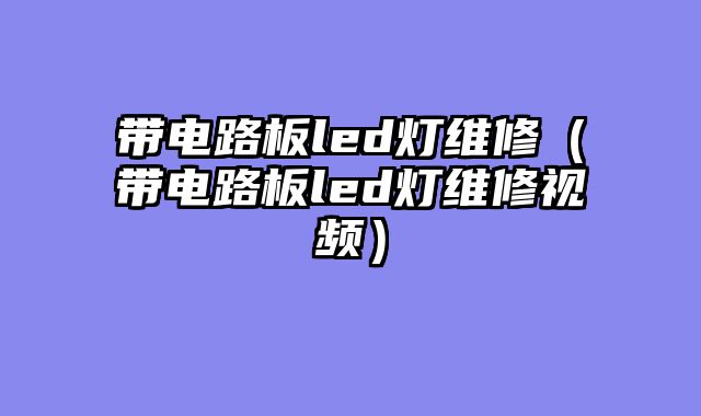 带电路板led灯维修（带电路板led灯维修视频）