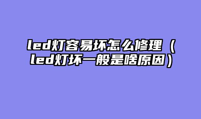 led灯容易坏怎么修理（led灯坏一般是啥原因）