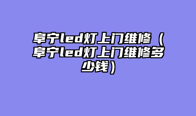 阜宁led灯上门维修（阜宁led灯上门维修多少钱）