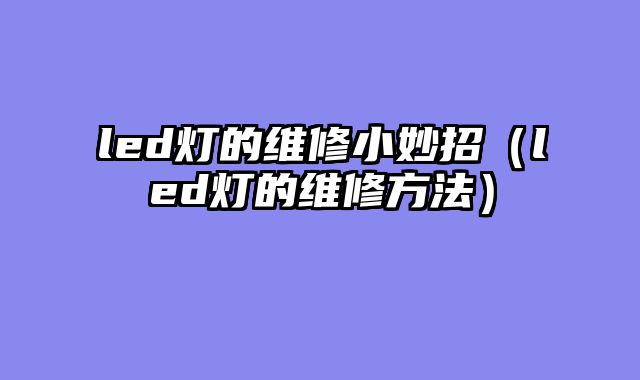 led灯的维修小妙招（led灯的维修方法）