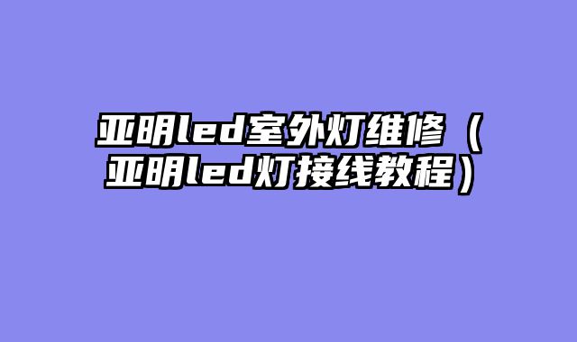亚明led室外灯维修（亚明led灯接线教程）