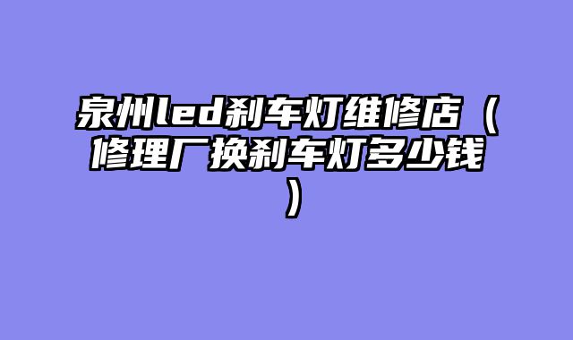 泉州led刹车灯维修店（修理厂换刹车灯多少钱）