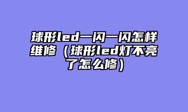 球形led一闪一闪怎样维修（球形led灯不亮了怎么修）