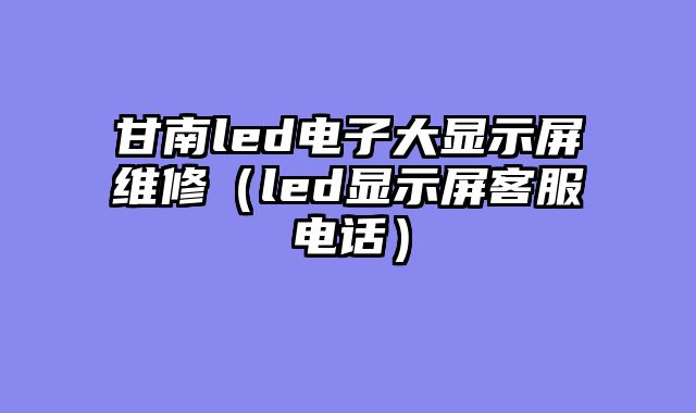 甘南led电子大显示屏维修（led显示屏客服电话）