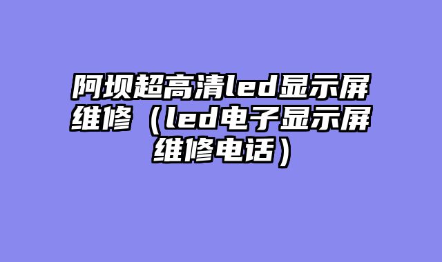 阿坝超高清led显示屏维修（led电子显示屏维修电话）