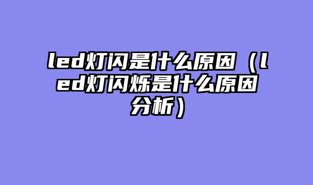 led灯闪是什么原因（led灯闪烁是什么原因分析）