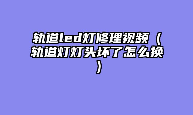 轨道led灯修理视频（轨道灯灯头坏了怎么换）