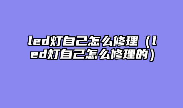 led灯自己怎么修理（led灯自己怎么修理的）