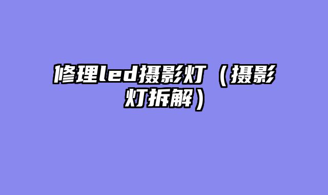 修理led摄影灯（摄影灯拆解）