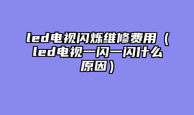 led电视闪烁维修费用（led电视一闪一闪什么原因）