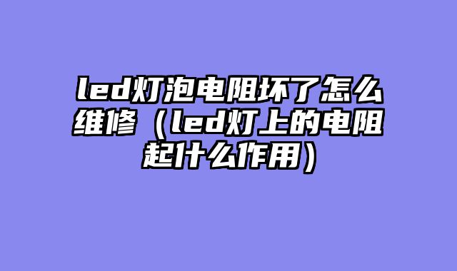 led灯泡电阻坏了怎么维修（led灯上的电阻起什么作用）