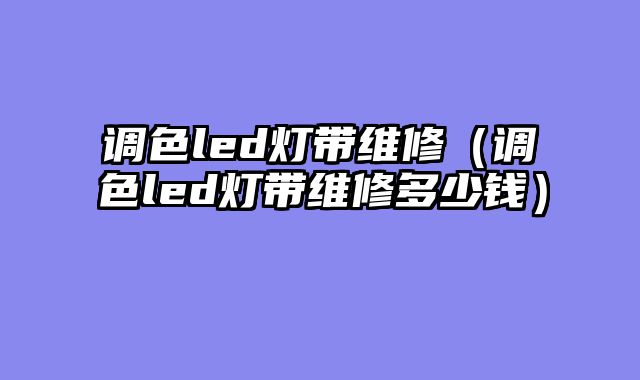 调色led灯带维修（调色led灯带维修多少钱）