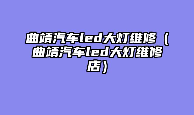 曲靖汽车led大灯维修（曲靖汽车led大灯维修店）