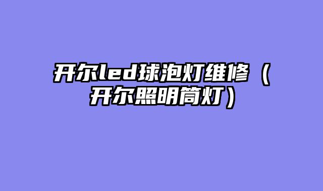 开尔led球泡灯维修（开尔照明筒灯）