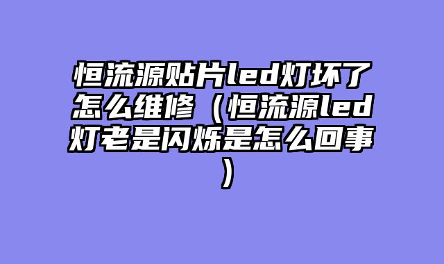 恒流源贴片led灯坏了怎么维修（恒流源led灯老是闪烁是怎么回事）