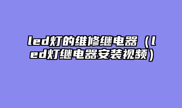 led灯的维修继电器（led灯继电器安装视频）