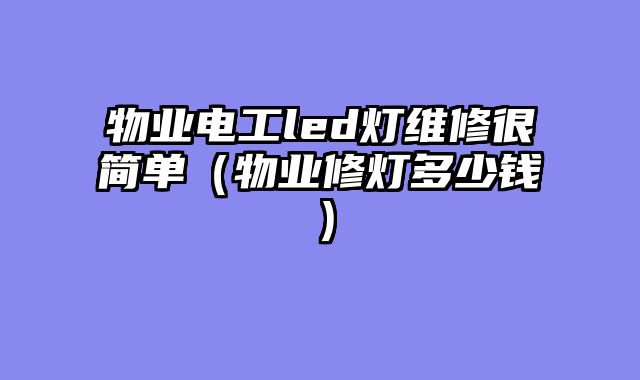 物业电工led灯维修很简单（物业修灯多少钱）