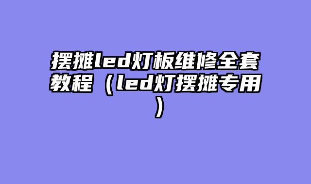 摆摊led灯板维修全套教程（led灯摆摊专用）