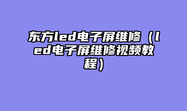 东方led电子屏维修（led电子屏维修视频教程）