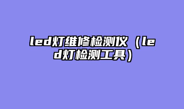 led灯维修检测仪（led灯检测工具）