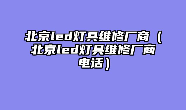 北京led灯具维修厂商（北京led灯具维修厂商电话）