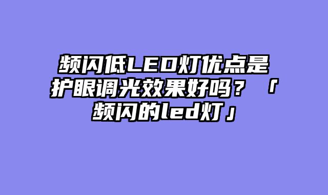 频闪低LED灯优点是护眼调光效果好吗？「频闪的led灯」