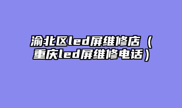 渝北区led屏维修店（重庆led屏维修电话）