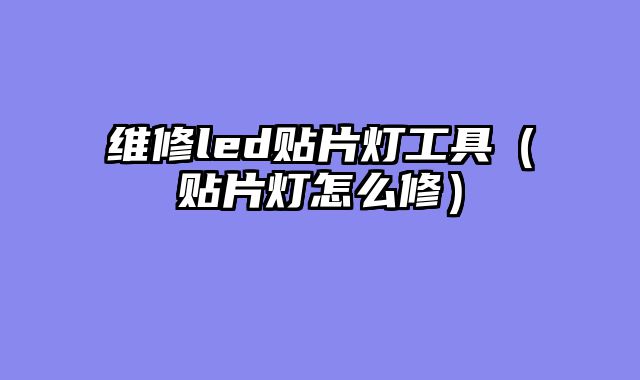 维修led贴片灯工具（贴片灯怎么修）