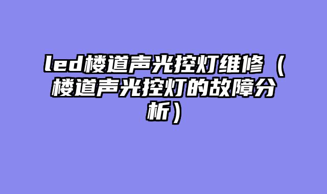 led楼道声光控灯维修（楼道声光控灯的故障分析）