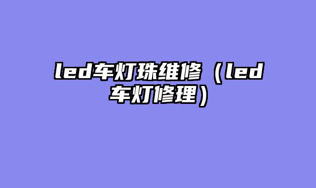led车灯珠维修（led车灯修理）