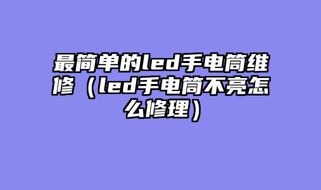 最简单的led手电筒维修（led手电筒不亮怎么修理）