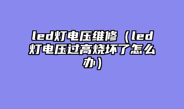 led灯电压维修（led灯电压过高烧坏了怎么办）