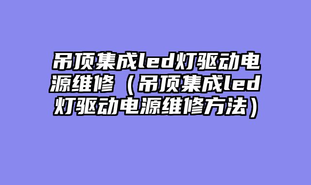 吊顶集成led灯驱动电源维修（吊顶集成led灯驱动电源维修方法）